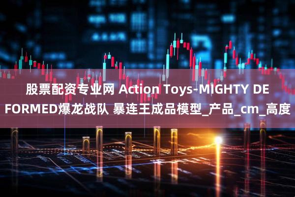 股票配资专业网 Action Toys-MIGHTY DEFORMED爆龙战队 暴连王成品模型_产品_cm_高度