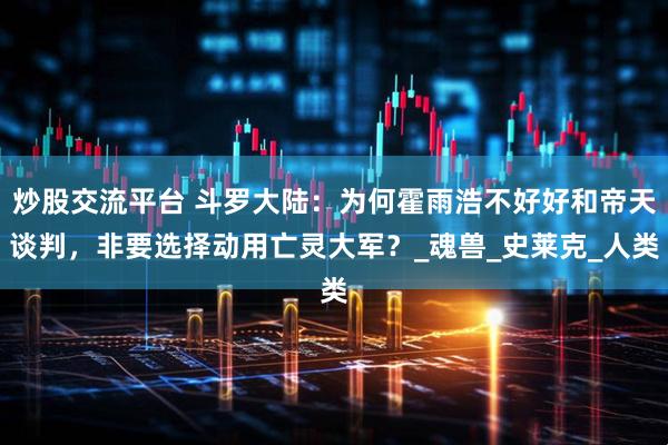 炒股交流平台 斗罗大陆：为何霍雨浩不好好和帝天谈判，非要选择动用亡灵大军？_魂兽_史莱克_人类