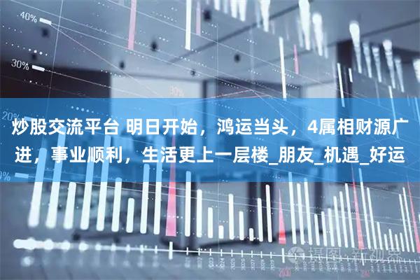 炒股交流平台 明日开始，鸿运当头，4属相财源广进，事业顺利，生活更上一层楼_朋友_机遇_好运