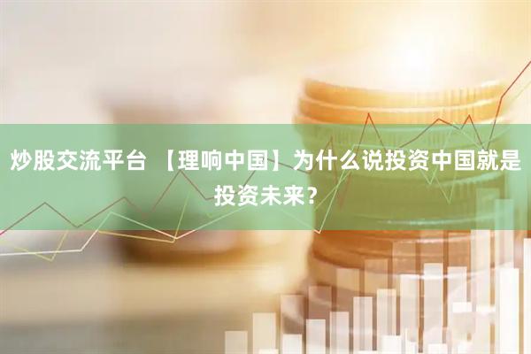 炒股交流平台 【理响中国】为什么说投资中国就是投资未来？