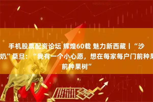 手机股票配资论坛 辉煌60载 魅力新西藏丨“沙棘奶奶”桑旦：“我有一个小心愿，想在每家每户门前种果树”