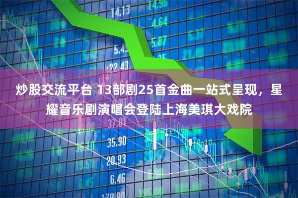 炒股交流平台 13部剧25首金曲一站式呈现，星耀音乐剧演唱会登陆上海美琪大戏院