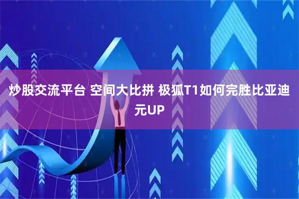 炒股交流平台 空间大比拼 极狐T1如何完胜比亚迪元UP