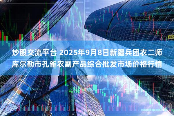 炒股交流平台 2025年9月8日新疆兵团农二师库尔勒市孔雀农副产品综合批发市场价格行情