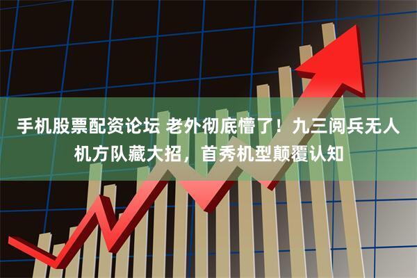 手机股票配资论坛 老外彻底懵了！九三阅兵无人机方队藏大招，首秀机型颠覆认知