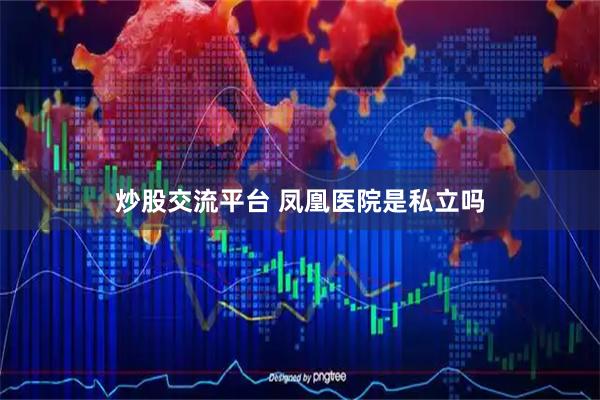 炒股交流平台 凤凰医院是私立吗
