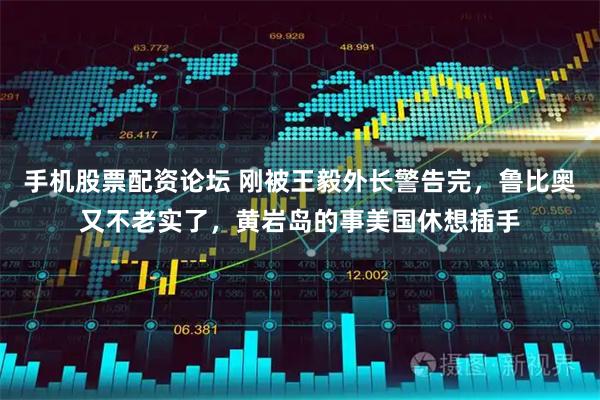 手机股票配资论坛 刚被王毅外长警告完，鲁比奥又不老实了，黄岩岛的事美国休想插手