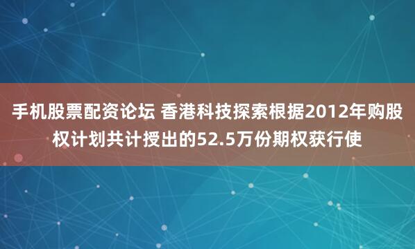 手机股票配资论坛 香港科技探索根据2012年购股权计划共计授出的52.5万份期权获行使