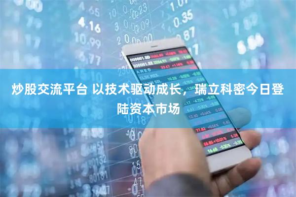 炒股交流平台 以技术驱动成长，瑞立科密今日登陆资本市场