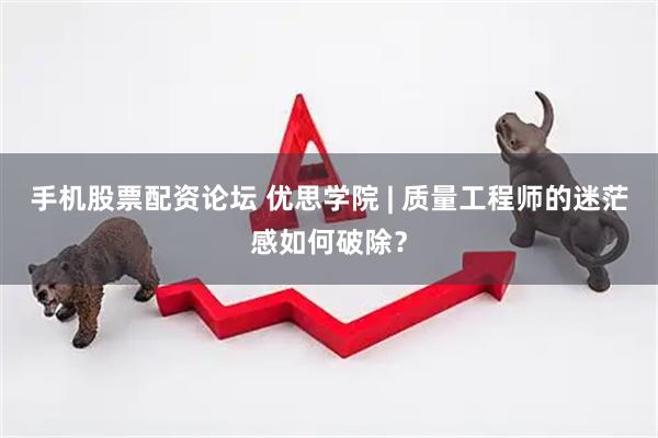 手机股票配资论坛 优思学院 | 质量工程师的迷茫感如何破除？
