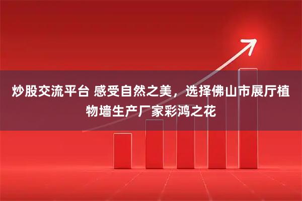 炒股交流平台 感受自然之美，选择佛山市展厅植物墙生产厂家彩鸿之花